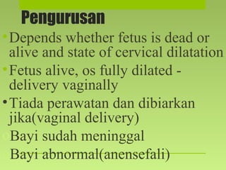 Pengurusan
•Depends whether fetus is dead or
alive and state of cervical dilatation
•Fetus alive, os fully dilated -
delivery vaginally
•Tiada perawatan dan dibiarkan
jika(vaginal delivery)
oBayi sudah meninggal
oBayi abnormal(anensefali)
 