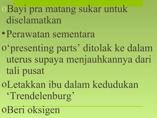 oBayi pra matang sukar untuk
diselamatkan
•Perawatan sementara
o‘presenting parts’ ditolak ke dalam
uterus supaya menjauhkannya dari
tali pusat
oLetakkan ibu dalam kedudukan
‘Trendelenburg’
oBeri oksigen
 