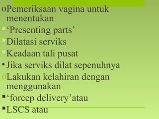 oPemeriksaan vagina untuk
menentukan
‘Presenting parts’
Dilatasi serviks
Keadaan tali pusat
•Jika serviks dilat sepenuhnya
oLakukan kelahiran dengan
menggunakan
‘forcep delivery’atau
LSCS atau
 