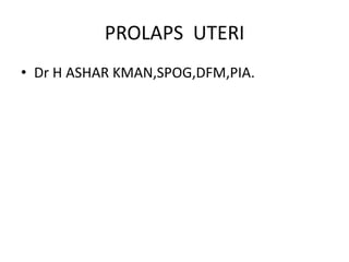 PROLAPS UTERI
• Dr H ASHAR KMAN,SPOG,DFM,PIA.
 