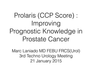 Prolaris (CCP Score) :
Improving  
Prognostic Knowledge in  
Prostate Cancer
Marc Laniado MD FEBU FRCS(Urol)
3rd Techno Urology Meeting
21 January 2015
 