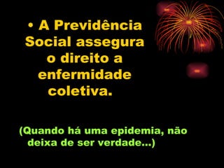 A Previdência Social assegura o direito a enfermidade coletiva.   (Quando há uma epidemia, não deixa de ser verdade...) 