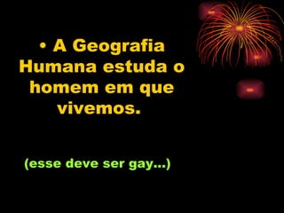 A Geografia Humana estuda o homem em que vivemos.   (esse deve ser gay...) 