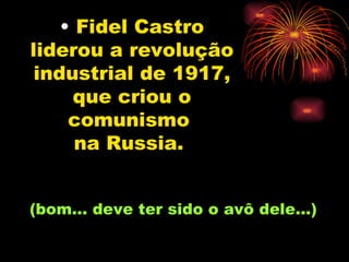 Fidel Castro liderou a revolução industrial de 1917, que criou o comunismo  na Russia.   (bom... deve ter sido o avô dele...) 