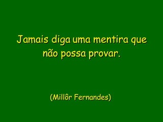 Jamais diga uma mentira que não possa provar.            (Millôr Fernandes)   