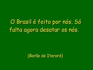 O Brasil é feito por nós. Só falta agora desatar os nós.             (Barão de Itararé)    