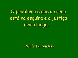 O problema é que o crime está na esquina e a justiça mora longe.                (Millôr Fernandes)   