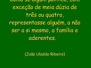 Como se algum político, com exceção de meia dúzia de três ou quatro, representasse alguém, a não ser a si mesmo, a família e aderentes.                  (João Ubaldo Ribeiro)     