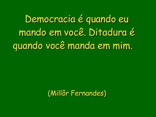 Democracia é quando eu mando em você. Ditadura é quando você manda em mim.                 (Millôr Fernandes)    
