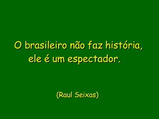 O brasileiro não faz história, ele é um espectador.             (Raul Seixas)      