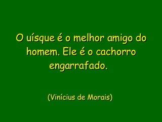 O uísque é o melhor amigo do homem. Ele é o cachorro engarrafado.  (Vinícius de Morais)  