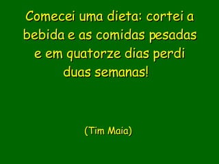 Comecei uma dieta: cortei a bebida e as comidas pesadas e em quatorze dias perdi duas semanas!                      (Tim Maia)       