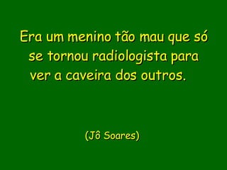 Era um menino tão mau que só se tornou radiologista para ver a caveira dos outros.                        (Jô Soares)      