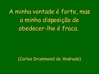 A minha vontade é forte, mas a minha disposição de obedecer-lhe é fraca.                           (Carlos Drummond de Andrade)     