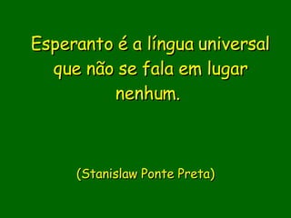 Esperanto é a língua universal que não se fala em lugar nenhum.                           (Stanislaw Ponte Preta)     