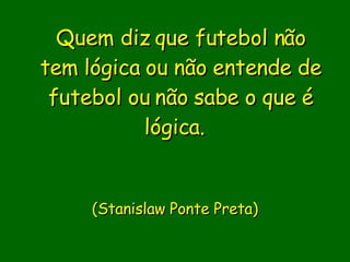Quem diz que futebol não tem lógica ou não entende de futebol ou não sabe o que é lógica.                           (Stanislaw Ponte Preta)     