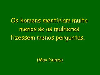 Os homens mentiriam muito menos se as mulheres fizessem menos perguntas.    (Max Nunes) 