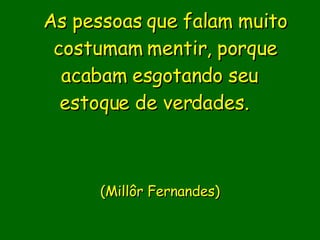As pessoas que falam muito costumam mentir, porque acabam esgotando seu  estoque de verdades.                             (Millôr Fernandes)     