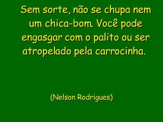 Sem sorte, não se chupa nem um chica-bom. Você pode engasgar com o palito ou ser atropelado pela carrocinha.                            ( Nelson Rodrigues)       