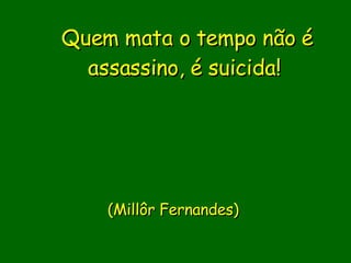 Quem mata o tempo não é assassino, é suicida!                             (Millôr Fernandes)        