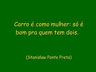 Carro é como mulher: só é bom pra quem tem dois.          (Stanislaw Ponte Preta) 