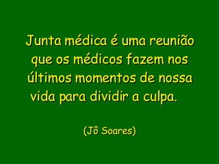 Junta médica é uma reunião que os médicos fazem nos últimos momentos de nossa vida para dividir a culpa.          (Jô Soares) 