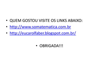 • QUEM GOSTOU VISITE OS LINKS ABAIXO:
• http://www.somatematica.com.br
• http://eucarolfaber.blogspot.com.br/
• OBRIGADA!!!
 