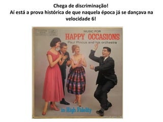 Chega de discriminação!  Aí está a prova histórica de que naquela época já se dançava na velocidade 6!   