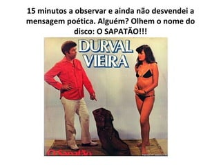 15 minutos a observar e ainda não desvendei a mensagem poética. Alguém?   Olhem o nome do disco: O SAPATÃO!!! 