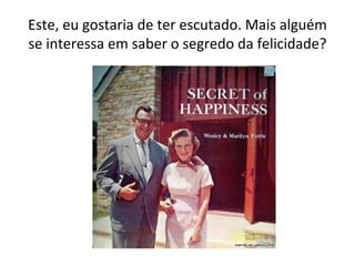 Este, eu gostaria de ter escutado. Mais alguém se interessa em saber o segredo da felicidade? 