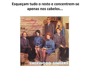 Esqueçam tudo o resto e concentrem-se apenas nos cabelos...   