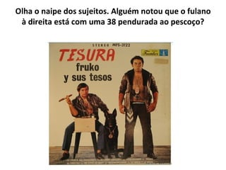 Olha o naipe dos sujeitos. Alguém notou que o fulano à direita está com uma 38 pendurada ao pescoço? 