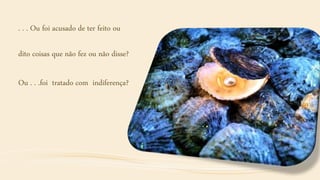 . . . Ou foi acusado de ter feito ou
dito coisas que não fez ou não disse?
Ou . . .foi tratado com indiferença?
 