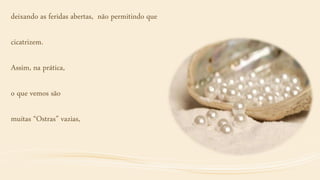 deixando as feridas abertas, não permitindo que
cicatrizem.
Assim, na prática,
o que vemos são
muitas “Ostras” vazias,
 