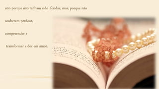 não porque não tenham sido feridas, mas, porque não
souberam perdoar,
compreender e
transformar a dor em amor.
 
