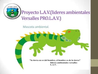 Proyecto L.A.V.(lideres ambientales
Versalles PRO.L.A.V.)
Mascota ambiental.
 