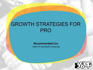 GROWTH STRATEGIES FOR
PRO
Recommended LCs:
Delhi IIT and Delhi University

 