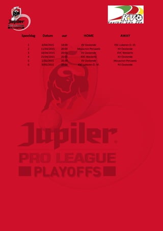 Speeldag Datum uur HOME AWAY
1 4/04/2015 18:00 KV Oostende KSC Lokeren O.-Vl.
2 11/04/2015 20:00 Mouscron-Peruwelz KV Oostende
3 18/04/2015 20:00 KV Oostende KVC Westerlo
4 25/04/2015 20:00 KVC Westerlo KV Oostende
5 1/05/2015 20:30 KV Oostende Mouscron-Peruwelz
6 9/05/2015 20:00 KSC Lokeren O.-Vl. KV Oostende
 
