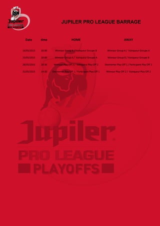 JUPILER PRO LEAGUE BARRAGE
Date time HOME AWAY
16/05/2015 20:00 Winnaar Group B / Vainqueur Groupe B Winnaar Group A / Vainqueur Groupe A
23/05/2015 20:00 Winnaar Group A / Vainqueur Groupe A Winnaar Group B / Vainqueur Groupe B
28/05/2015 20:30 Winnaar Play Off 2 / Vainqueur Play Off 2 Deelnemer Play Off 1 / Participant Play Off 1
31/05/2015 14:30 Deelnemer Play Off 1 / Participant Play Off 1 Winnaar Play Off 2 / Vainqueur Play Off 2
 