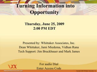  Turning Information into OpportunityThursday, June 25, 20092:00 PM EDT Presented by: Whittaker Associates, Inc. Dean Whittaker, Jami Miedema, Vidhan Rana Tech Support: Jim Bruckbauer and Mark James For audio Dial   Enter Access Code   