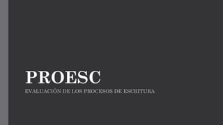 EVALUACIÓN DE LOS PROCESOS DE ESCRITURA
PROESC
 