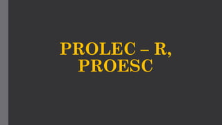 PROLEC – R,
PROESC
 