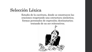 Selección Léxica
Estadio de la escritura, donde se construyen las
oraciones respetando una estructura sintáctica;
formas personales de expresión; destinatarios;
tratando de no ser reiterativos.
 