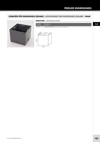 www.proled.com 103
PROLED INGROUNDS
1.3
ZUBEHÖR FÜR INGROUNDS SQUARE / ACCESSORIES FOR INGROUNDS SQUARE
Artikel-Nr. Bezeichnung
order code description
verzinkter Stahleinbautopf / zinc coated steel mounting sleeve
EINBAUTOPF / MOUNTING SLEEVE
L1715T
 