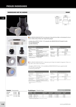 www.proled.com112
PROLED INGROUNDS
INGROUND DOT RC MONO
Photometrische Daten
LED Typ: SMD LEDs ULTRA BRIGHT 3-in-1
Lichtstrom: Weiß 2,5 Lumen
Amber 0,3 Lumen
Blau 0,4 Lumen
Farbtemperatur: Weiß 5500–6500 K
Wellenlänge: Amber 590 nm
Blau 469 nm
CRI: Weiß 70+
Abstrahlwinkel: 120°
Photometric Data
LED type: SMD LEDs ULTRA BRIGHT 3-in-1
Luminous flux: white 2,5 Lumen
amber 0,3 Lumen
blue 0,4 Lumen
Colour temperature: white 5500–6500 K
Wave length: amber 590 nm
blue 469 nm
CRI: white 70+
Beam angle: 120°
Produkttypen / Product Type
Artikel-Nr. Farbe LED Anzahl LED Leistung Leistungsaufnahme* Gewicht
order code colour LED pcs LED power Power consumption* weight
weiß / white 3 0,75 Watt 1–1,5 Watt 0,3 kg
amber / amber 3 0,75 Watt 1–1,5 Watt 0,3 kg
blau / blue 3 0,75 Watt 1–1,5 Watt 0,3 kg
*Tatsächliche Leistungsaufnahme / Actual power consumption
The PROLED INGROUND DOT is a decorative point of light and suitable for integration in floors, cei-
lings, walls or stairs indoors and outdoors.
■ dimmable or DMX 512, DALI, 1-10 V controllable by MBNLED RGB MULTI power supplies/controller
■ incl. PVC plastic mounting sleeve
■ cambered ring stainless steel
Der PROLED INGROUND DOT ist ein dekorativer Lichtpunkt für den Außen- und Innenbereich und zum
Einbau in Boden, Decke, Wände oder Treppenstufen geeignet.
■ dimmbar oder per DMX 512, DALI, 1-10 V ansteuerbar über MBNLED RGB MULTI Netzteile/Controller
■ inkl. PVC Plastik Einbautopf
■ gewölbter Edelstahlring
Technische Daten
IP-Klasse: IP67 (für Außeneinsatz)
Spannungsversorgung: 24 VDC
Ring: Edelstahl 316 (V4A)
Gehäuse: pulverbeschichtetes Aluminium grau
7 mm gehärtetes Glas
Einbautopf: PVC Plastik
Belastbarkeit: Flächenbelastung von ø10 mm = 1300 kg
Anschluss: 1x Kabel 0,5 m H05RN-F 2x 1,0 mm²
auf offenes Kabelende
Umgebungstemperatur: -10° C bis +45° C
Technical Data
IP classification: IP67 (for outdoor use)
Power source: 24 VDC
Ring: stainless steal 316
Housing: powder coated aluminium grey
7 mm tempered glass
Mounting sleeve: PVC plastic
Load capacity: exert force area of ø10 mm = 1300 kg
Electrical connection: 1x cable 0,5 m H05RN-F 2x 1,0 mm²
to open wires
Operating temperature -10° C till +45° C
range:
1.3
EULUMDAT/IES see page 10Zubehör / Accessories
Netzteile: ab Seite 447
Kabel: ab Seite 466
power supplies: from page 447
cables: from page 466
L17104RC
L17105RC
L17101RC
 