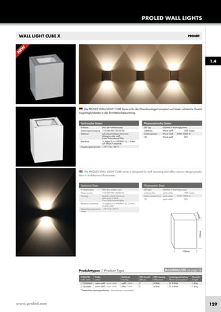 www.proled.com 129
WALL LIGHT CUBE X
PROLED WALL LIGHTS
1.4
Photometrische Daten
LED Typ: OSRAM 3 Watt Highpower
Lichtstrom: Warm weiß 300 Lumen
Farbtemperatur: Warm weiß 2700–3500 K
CRI: Warm weiß 80+
Photometric Data
LED type: OSRAM 3 Watt high power
Luminous flux: warm white 300 Lumen
Colour temperature: warm white 2700–3500 K
CRI: warm white 80+
The PROLED WALL LIGHT CUBE series is designed for wall mounting and offers various design possibi-
lities in architectural illumination.
Die PROLED WALL LIGHT CUBE Serie ist für die Wandmontage konzipiert und bietet zahlreiche Gestal-
tungsmöglichkeiten in der Architekturbeleuchtung.
Technische Daten
IP-Klasse: IP65 (für Außeneinsatz)
Spannungsversorgung: 110-240 VAC 50/60 Hz
Gehäuse: pulverbeschichtetes Aluminium
silbergrau oder weiß
6 mm Polycarbonat Glas
Anschluss: 1x Kabel 0,5 m H05RN-F 3x 1,0 mm²
auf offenes Kabelende
Umgebungstemperatur: –10° C bis +45° C
Technical Data
IP classification: IP65 (for outdoor use)
Power source: 110-240 VAC 50/60 Hz
Housing: powder coated aluminium
silver grey or white
6 mm polycarbonat glass
Electrical connection: 1x cable 0,5 m H05RN-F 3x 1,0 mm²
to open wires
Operating temperature –10° C till +45° C
range:
*Tatsächliche Leistungsaufnahme / Actual power consumption
Produkttypen / Product Type
Artikel-Nr. Farbe Gehäuse LED Anzahl LED Leistung Leistungsaufnahme* Gewicht
order code colour housing LED pcs LED power Power consumption* weight
warm weiß / warm white weiß / white 2 6 Watt 8–9 Watt 1,4 kg
warm weiß / warm white silber / silver 2 6 Watt 8–9 Watt 1,4 kg
EULUMDAT/IES see page 10
L17260X6W
L17260X6S
N
EW
 