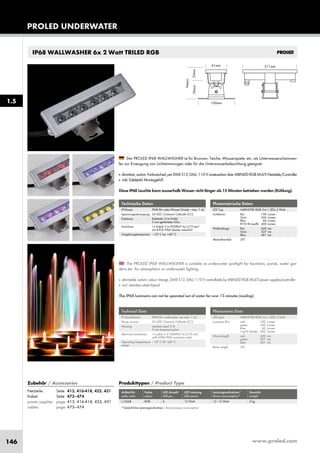 www.proled.com146
PROLED UNDERWATER
IP68 WALLWASHER 6x 2 Watt TRILED RGB
Photometrische Daten
LED Typ: HARVATEK RGB 3-in-1 LEDs 2 Watt
Lichtstrom: Rot 100 Lumen
Grün 260 Lumen
Blau 60 Lumen
R+G+B (weiß) 400 Lumen
Wellenlänge: Rot 620 nm
Grün 527 nm
Blau 461 nm
Abstrahlwinkel: 30°
Der PROLED IP68 WALLWASHER ist für Brunnen, Teiche, Wasserspiele, etc. als Unterwasserscheinwer-
fer zur Erzeugung von Lichtstimmungen oder für die Unterwasserbeleuchtung geeignet.
■ dimmbar,autom.Farbwechsel,perDMX512,DALI,1-10VansteuerbarüberMBNLEDRGBMULTINetzteile/Controller
■ inkl. Edelstahl Montagefuß
Diese IP68 Leuchte kann ausserhalb Wasser nicht länger als 15 Minuten betrieben werden (Kühlung).
Technische Daten
IP-Klasse: IP68 (für unter Wasser Einsatz - max. 1 m)
Spannungsversorgung: 24 VDC Common Cathode (CC)
Gehäuse: Edelstahl 316 (V4A)
5 mm gehärtetes Glas
Anschluss: 1x Kabel 2 m H05RN-F 4x 0,75 mm²
mit 4-POL IP68 Stecker männlich
Umgebungstemperatur: –10° C bis +40° C
Photometric Data
LED type: HARVATEK RGB 3-in-1 LEDs 2 Watt
Luminous flux: red 100 Lumen
green 260 Lumen
blue 60 Lumen
r+g+b (white) 400 Lumen
Wave length: red 620 nm
green 527 nm
blue 461 nm
Beam angle: 30°
The PROLED IP68 WALLWASHER is suitable as underwater spotlight for fountains, ponds, water gar-
dens etc. for atmospheric or underwater lighting.
■ dimmable, autom. colour change, DMX 512, DALI, 1-10 V controllable by MBNLED RGB MULTI power supplies/controller
■ incl. stainless steel tripod
This IP68 luminaire can not be operated out of water for over 15 minutes (cooling).
Technical Data
IP classification: IP68 (for underwater use max. 1 m)
Power source: 24 VDC Common Cathode (CC)
Housing: stainless steal 316
5 mm tempered glass
Electrical connection: 1x cable 2 m H05RN-F 4x 0,75 mm²
with 4-PIN IP68 connector male
Operating temperature –10° C till +40° C
range:
Produkttypen / Product Type
Artikel-Nr. Farbe LED Anzahl LED Leistung Leistungsaufnahme* Gewicht
order code colour LED pcs LED power Power consumption* weight
RGB 6 12 Watt 12–15 Watt 2 kg
*Tatsächliche Leistungsaufnahme / Actual power consumption
Zubehör / Accessories
Netzteile: Seite 413, 416-418, 425, 431
Kabel: Seite 473–474
power supplies: page 413, 416-418, 425, 431
cables: page 473–474
L13208
1.5
 