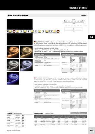 www.proled.com 195
PROLED STRIPS
2.2
FLEX STRIP HD MONO
The PROLED FLEX STRIPS are perfect for indirect lighting, as custom made versions for fair or shop ap-
plications as well as for all kinds of illumination. Due to their shallow design and the individually adaptable
lengths the PROLED FLEX STRIPS offer a wide spectrum of application possibilities.
■ High flexibility – adaptable to round shapes.
■ Installation with 3M adhesive tape on the strip’s backside (self adhesive).
■ dimmable or DMX 512, DALI, 1-10 V controllable by MBNLED RGB MULTI power supplies/controller
Die PROLED FLEX STRIPS sind perfekt zur indirekten Beleuchtung, für Sonderanfertigungen im Mes-
se- oder Ladenbau und für jegliche Art der Beleuchtung geeignet. Durch ihre niedrige Baugröße und der
individuell anpassbaren Länge bieten die PROLED FLEX STRIPS ein weites Spektrum an Einsatzmöglichkeiten.
■ Hohe Flexibilität – anpassbar an runde Formen.
■ Befestigung durch 3M Klebeband auf der Strip Rückseite (selbstklebend).
■ dimmbar oder per DMX 512, DALI, 1-10 V ansteuerbar über MBNLED RGB MULTI Netzteile/Controller
Technische Daten
IP-Klasse: IP20
Spannungsversorgung: 24 VDC
Anschluss: 2x Kabel 2-POL auf offenes Kabelende
maximale Anzahl 5 m
pro Einspeisung:
Umgebungstemperatur: –10° C bis +45° C
Breite x Höhe: 10 x 2,5 mm
Trennbar: alle 6 LEDs (10 cm)
Technical Data
IP classification: IP20
Power source: 24 VDC
Electrical connection: 2x cable with 2-PIN to open wires
Maximum quantity 5 m
per power input:
Operating temperature –10° C till +45° C
range:
Width x height: 10 x 2,5 mm
Cuttable: all 6 LEDs (10 cm)
Photometrische Daten
LED Typ: SMD LEDs ULTRA BRIGHT (3-in-1)
Lichtstrom: Blau 160 Lumen pro m
Weiß 900 Lumen pro m
Neutral weiß 1100 Lumen pro m
Warm weiß 1100 Lumen pro m
2700 K 1100 Lumen pro m
Wellenlänge: Blau 464 nm
Farbtemperatur: Weiß 6000–8000 K
Neutral weiß 4000–4500 K
Warm weiß 2900–3500 K
2700 K 2500–2800 K
CRI: Weiß 70+
Neutral weiß 70+
Warm weiß 60+
2700 K 60+
Abstrahlwinkel: 120°
Photometric Data
LED type: SMD LEDs ULTRA BRIGHT (3-in-1)
Luminous flux: blue 160 Lumen per m
white 900 Lumen per m
neutral white 1100 Lumen per m
warm white 1100 Lumen per m
2700 K 1100 Lumen per m
Wave length: blue 464 nm
Colour temperature: white 6000–8000 K
neutral white 4000–4500 K
warm white 2900–3500 K
2700 K 2500–2800 K
CRI: white 70+
neutral white 70+
warm white 60+
2700 K 60+
Beam angle: 120°
Produkttypen / Product Type
Artikel-Nr. Farbe Länge LED Anzahl LED Leistung Leistungsaufnahme* Gewicht
order code colour length LED pcs LED power Power consumption* weight
2700 K / 2700 K 500 cm 300 72 Watt 60–72 Watt 0,12 kg
warm weiß / warm white 500 cm 300 72 Watt 60–72 Watt 0,12 kg
neutral weiß / neutral white 500 cm 300 72 Watt 60–72 Watt 0,12 kg
weiß / white 500 cm 300 72 Watt 60–72 Watt 0,12 kg
blau / blue 500 cm 300 72 Watt 60–72 Watt 0,12 kg
*Tatsächliche Leistungsaufnahme / Actual power consumption
EULUMDAT/IES see page 10Zubehör / Accessories
Netzteile: ab Seite 447
Kabel: ab Seite 466
Easy Connect: Seite 216
Profile: ab Seite 248
power supplies: from page 447
cables: from page 466
Easy Connect: Seite 216
profiles: from page 248
L6526
L6506
L6508
L6504
L6501
 