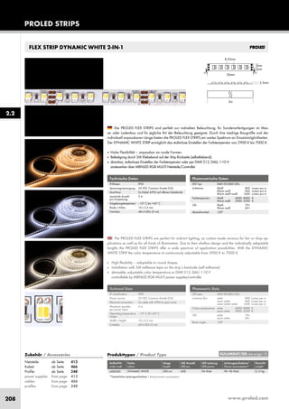 www.proled.com208
FLEX STRIP DYNAMIC WHITE 2-IN-1
The PROLED FLEX STRIPS are perfect for indirect lighting, as custom made versions for fair or shop ap-
plications as well as for all kinds of illumination. Due to their shallow design and the individually adaptable
lengths the PROLED FLEX STRIPS offer a wide spectrum of application possibilities. With the DYNAMIC
WHITE STRIP the color temperature ist continuously adjustable from 2900 K to 7000 K.
■ High flexibility – adaptable to round shapes.
■ Installation with 3M adhesive tape on the strip’s backside (self adhesive).
■ dimmable, adjustable color temperature or DMX 512, DALI, 1-10 V
controllable by MBNLED RGB MULTI power supplies/controller
Die PROLED FLEX STRIPS sind perfekt zur indirekten Beleuchtung, für Sonderanfertigungen im Mes-
se- oder Ladenbau und für jegliche Art der Beleuchtung geeignet. Durch ihre niedrige Baugröße und der
individuell anpassbaren Länge bieten die PROLED FLEX STRIPS ein weites Spektrum an Einsatzmöglichkeiten.
Der DYNAMIC WHITE STRIP ermöglicht das stufenlose Einstellen der Farbtemperatur von 2900 K bis 7000 K.
■ Hohe Flexibilität – anpassbar an runde Formen.
■ Befestigung durch 3M Klebeband auf der Strip Rückseite (selbstklebend).
■ dimmbar, stufenloses Einstellen der Farbtemperatur oder per DMX 512, DALI, 1-10 V
ansteuerbar über MBNLED RGB MULTI Netzteile/Controller
Technische Daten
IP-Klasse: IP20
Spannungsversorgung: 24 VDC Common Anode (CA)
Anschluss: 2x Kabel 4-POL auf offenes Kabelende
maximale Anzahl 5 m
pro Einspeisung:
Umgebungstemperatur: –10° C bis +45° C
Breite x Höhe: 10 x 2,5 mm
Trennbar: alle 6 LEDs (5 cm)
Technical Data
IP classification: IP20
Power source: 24 VDC Common Anode (CA)
Electrical connection: 2x cable with 4-PIN to open wires
Maximum quantity 5 m
per power input:
Operating temperature –10° C till +45° C
range:
Width x height: 10 x 2,5 mm
Cuttable: all 6 LEDs (5 cm)
Photometrische Daten
LED Typ: SMD DOUBLE LEDs
Lichtstrom: Weiß 800 Lumen pro m
Warm weiß 840 Lumen pro m
Warm weiß+weiß 1600 Lumen pro m
Farbtemperatur: Weiß 6000–8000 K
Warm weiß 2900–3500 K
CRI: Weiß 70+
Warm weiß 60+
Abstrahlwinkel: 120°
Photometric Data
LED type: SMD DOUBLE LEDs
Luminous flux: white 800 Lumen per m
warm white 840 Lumen per m
warm white+white 1600 Lumen per m
Colour temperature: white 6000–8000 K
warm white 2900–3500 K
CRI: white 70+
warm white 60+
Beam angle: 120°
Produkttypen / Product Type
Artikel-Nr. Farbe Länge LED Anzahl LED Leistung Leistungsaufnahme* Gewicht
order code colour length LED pcs LED power Power consumption* weight
DYNAMIC WHITE 500 cm 600 96 Watt 90–96 Watt 0,15 kg
*Tatsächliche Leistungsaufnahme / Actual power consumption
PROLED STRIPS
2.2
EULUMDAT/IES see page 10Zubehör / Accessories
Netzteile: ab Seite 413
Kabel: ab Seite 466
Profile: ab Seite 248
power supplies: from page 413
cables: from page 466
profiles: from page 248
L682000
 