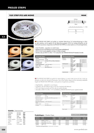 www.proled.com220
PROLED STRIPS
2.2
FLEX STRIP IP53 600 MONO
The PROLED FLEX STRIPS are perfect for indirect lighting, as custom made versions for fair or shop ap-
plications as well as for all kinds of illumination. Due to their shallow design and the individually adaptable
lengths the PROLED FLEX STRIPS offer a wide spectrum of application possibilities.
■ High flexibility – adaptable to round shapes.
■ Installation with 3M adhesive tape on the strip’s backside (self adhesive).
■ IP53 only if glued correctly and if the sides are sealed with glue.
■ dimmable or DMX 512, DALI, 1-10 V controllable by MBNLED RGB MULTI power supplies/controller
Die PROLED FLEX STRIPS sind perfekt zur indirekten Beleuchtung, für Sonderanfertigungen im Mes-
se- oder Ladenbau und für jegliche Art der Beleuchtung geeignet. Durch ihre niedrige Baugröße und der
individuell anpassbaren Länge bieten die PROLED FLEX STRIPS ein weites Spektrum an Einsatzmöglichkeiten.
■ Hohe Flexibilität – anpassbar an runde Formen.
■ Befestigung durch 3M Klebeband auf der Strip Rückseite (selbstklebend).
■ IP53 nur wenn korrekt aufgeklebt und Seiten mit Kleber versiegelt.
■ dimmbar oder per DMX 512, DALI, 1-10 V ansteuerbar über MBNLED RGB MULTI Netzteile/Controller
Technische Daten
IP-Klasse: IP53
Spannungsversorgung: 24 VDC
Anschluss: 2x Kabel 2-POL auf offenes Kabelende
maximale Anzahl 5 m
pro Einspeisung:
Umgebungstemperatur: –10° C bis +45° C
Breite x Höhe: 8 x 3 mm
Trennbar: alle 6 LEDs (5 cm)
Technical Data
IP classification: IP53
Power source: 24 VDC
Electrical connection: 2x cable with 2-PIN to open wires
Maximum quantity 5 m
per power input:
Operating temperature –10° C till +45° C
range:
Width x height: 8 x 3 mm
Cuttable: all 6 LEDs (5 cm)
Photometrische Daten
LED Typ: SMD CHIP
Lichtstrom: Weiß 510 Lumen pro m
Neutral weiß 530 Lumen pro m
Warm weiß 750 Lumen pro m
2700 K 670 Lumen pro m
Farbtemperatur: Weiß 6000–8000 K
Neutral weiß 4000–4500 K
Warm weiß 2900–3500 K
2700 K 2500–2800 K
CRI: Weiß 80+
Neutral weiß 70+
Warm weiß 60+
2700 K 60+
Abstrahlwinkel: 120°
Photometric Data
LED type: SMD CHIP
Luminous flux: white 510 Lumen per m
neutral white 530 Lumen per m
warm white 750 Lumen per m
2700 K 670 Lumen per m
Colour temperature: white 6000–8000 K
neutral white 4000–4500 K
warm white 2900–3500 K
2700 K 2500–2800 K
CRI: white 70+
neutral white 70+
warm white 60+
2700 K 60+
Beam angle: 120°
Produkttypen / Product Type
Artikel-Nr. Farbe Länge LED Anzahl LED Leistung Leistungsaufnahme* Gewicht
order code colour length LED pcs LED power Power consumption* weight
2700 K / 2700 K 500 cm 600 48 Watt 40–48 Watt 0,22 kg
warm weiß / warm white 500 cm 600 48 Watt 40–48 Watt 0,22 kg
neutral weiß / neutral white 500 cm 600 48 Watt 40–48 Watt 0,22 kg
weiß / white 500 cm 600 48 Watt 40–48 Watt 0,22 kg
*Tatsächliche Leistungsaufnahme / Actual power consumption
EULUMDAT/IES see page 10
L66426
L66406
L66408
L66404
Zubehör / Accessories
Netzteile: ab Seite 447
Kabel: ab Seite 466
Kleber: Seite 241
Profile: ab Seite 248
power supplies: from page 447
cables: from page 466
glue: page 241
profiles: from page 248
 